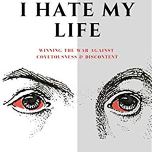 I Hate My Life: Winning The War Against Covetousness & Discontent by